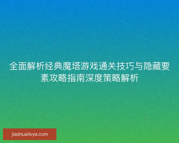 全面解析经典魔塔游戏通关技巧与隐藏要素攻略指南深度策略解析