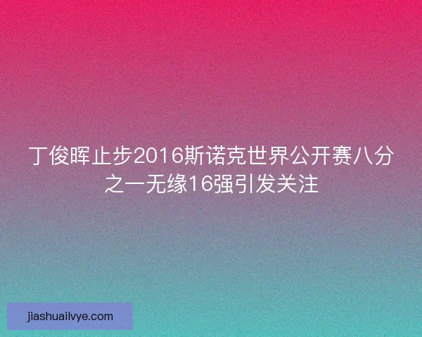 丁俊晖止步2016斯诺克世界公开赛八分之一无缘16强引发关注