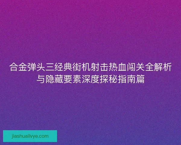 合金弹头三经典街机射击热血闯关全解析与隐藏要素深度探秘指南篇