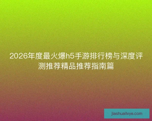 2026年度最火爆h5手游排行榜与深度评测推荐精品推荐指南篇