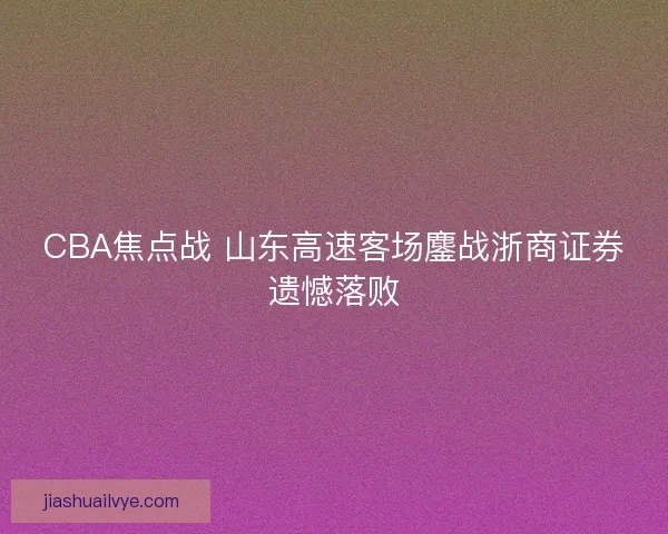 CBA焦点战 山东高速客场鏖战浙商证券遗憾落败