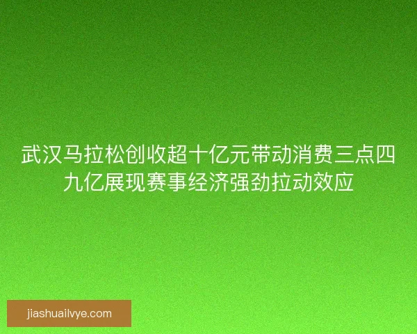 武汉马拉松创收超十亿元带动消费三点四九亿展现赛事经济强劲拉动效应
