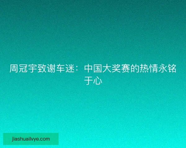 周冠宇致谢车迷：中国大奖赛的热情永铭于心