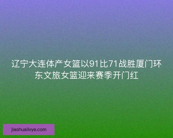 辽宁大连体产女篮以91比71战胜厦门环东文旅女篮迎来赛季开门红