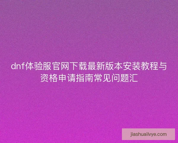 dnf体验服官网下载最新版本安装教程与资格申请指南常见问题汇