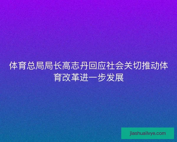 体育总局局长高志丹回应社会关切推动体育改革进一步发展