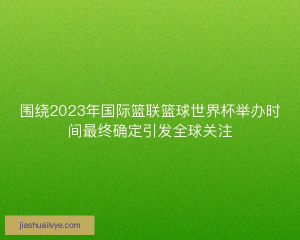 围绕2023年国际篮联篮球世界杯举办时间最终确定引发全球关注