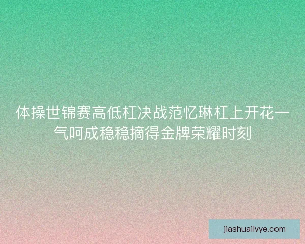 体操世锦赛高低杠决战范忆琳杠上开花一气呵成稳稳摘得金牌荣耀时刻