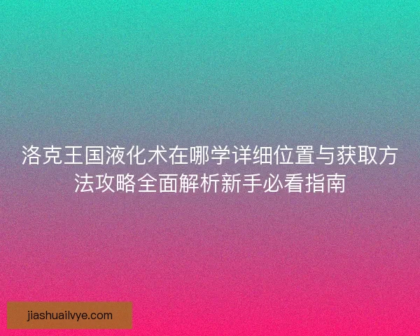 洛克王国液化术在哪学详细位置与获取方法攻略全面解析新手必看指南
