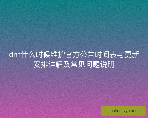dnf什么时候维护官方公告时间表与更新安排详解及常见问题说明