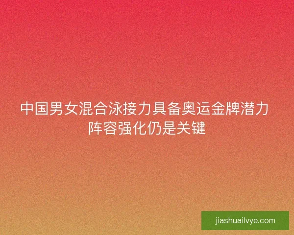 中国男女混合泳接力具备奥运金牌潜力 阵容强化仍是关键