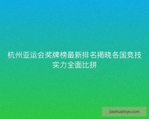 杭州亚运会奖牌榜最新排名揭晓各国竞技实力全面比拼