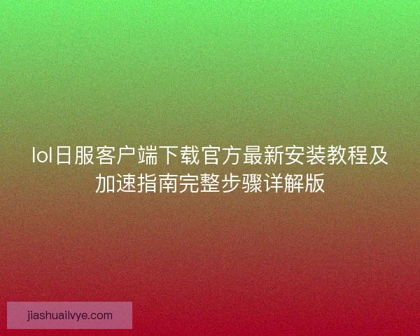 lol日服客户端下载官方最新安装教程及加速指南完整步骤详解版