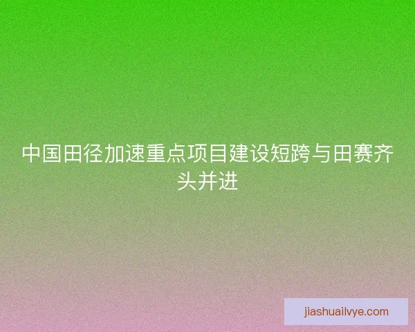中国田径加速重点项目建设短跨与田赛齐头并进